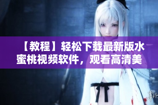【教程】輕松下載最新版水蜜桃視頻軟件，觀看高清美女直播無壓力！