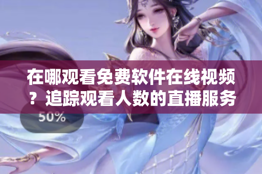 在哪觀看免費軟件在線視頻?追蹤觀看人數(shù)的直播服務(wù)穩(wěn)健可靠! 在哪觀看免費軟件在線視頻?追蹤觀看人數(shù)的直播服務(wù)穩(wěn)健可靠!