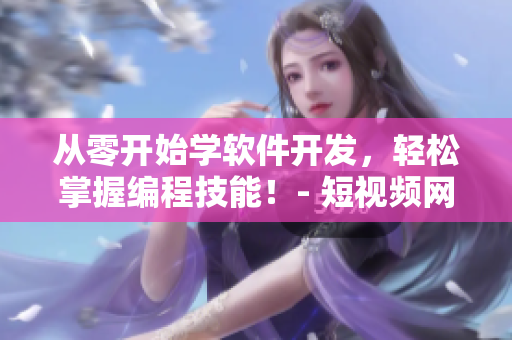 從零開始學(xué)軟件開發(fā)，輕松掌握編程技能！- 短視頻網(wǎng)頁入口