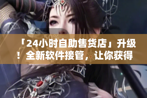 「24小時(shí)自助售貨店」升級(jí)！全新軟件接管，讓你獲得更優(yōu)質(zhì)的購物體驗(yàn)