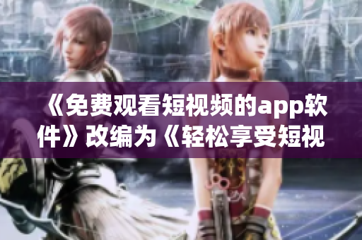 《免費觀看短視頻的app軟件》改編為《輕松享受短視頻樂趣的免費軟件》