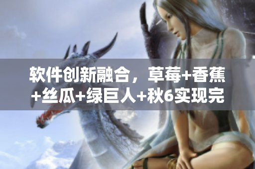 軟件創(chuàng)新融合，草莓+香蕉+絲瓜+綠巨人+秋6實現(xiàn)完美無縫連接