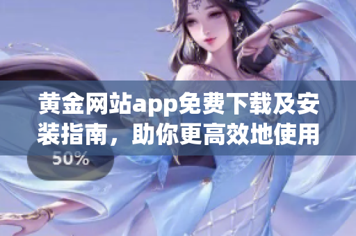 黃金網(wǎng)站app免費(fèi)下載及安裝指南，助你更高效地使用這款實(shí)用的軟件