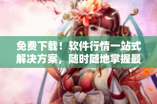 免費(fèi)下載！軟件行情一站式解決方案，隨時(shí)隨地掌握最新動(dòng)態(tài)