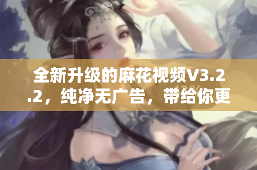 全新升級(jí)的麻花視頻V3.2.2，純凈無廣告，帶給你更暢快的觀影體驗(yàn)