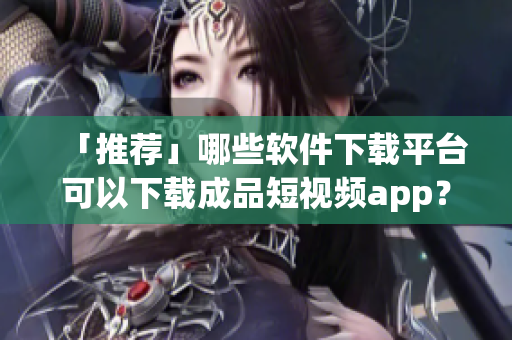 「推薦」哪些軟件下載平臺可以下載成品短視頻app？