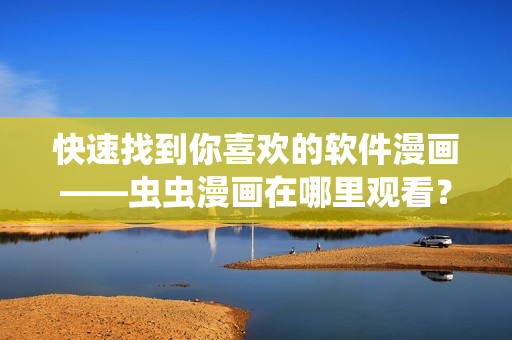 快速找到你喜歡的軟件漫畫——蟲蟲漫畫在哪里觀看？