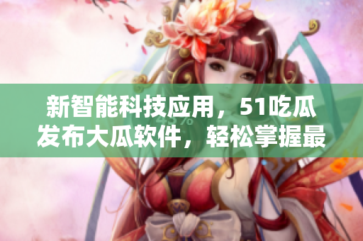 新智能科技應用，51吃瓜發(fā)布大瓜軟件，輕松掌握最新軟件資訊