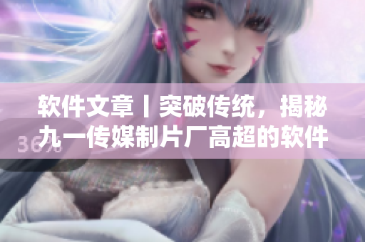 軟件文章丨突破傳統(tǒng)，揭秘九一傳媒制片廠高超的軟件制作技藝