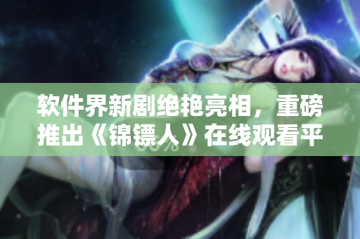 軟件界新劇絕艷亮相，重磅推出《錦鏢人》在線觀看平臺(tái)！