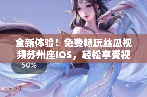 全新體驗！免費暢玩絲瓜視頻蘇州座IOS，輕松享受視覺盛宴