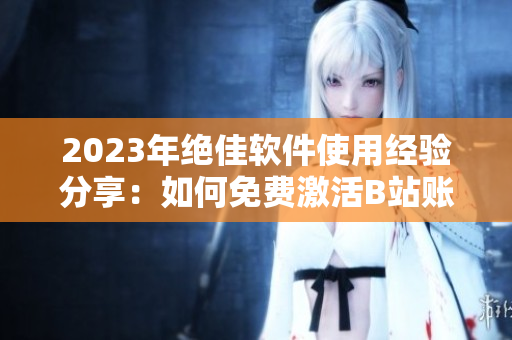 2023年絕佳軟件使用經(jīng)驗(yàn)分享：如何免費(fèi)激活B站賬號(hào)！