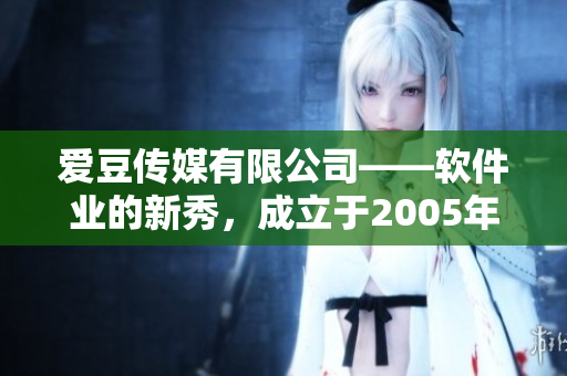 愛豆傳媒有限公司——軟件業(yè)的新秀，成立于2005年！