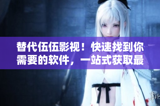 替代伍伍影視！快速找到你需要的軟件，一站式獲取最新軟件資訊