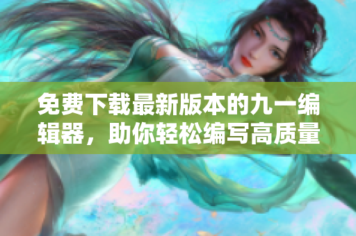 免費下載最新版本的九一編輯器，助你輕松編寫高質(zhì)量軟件代碼