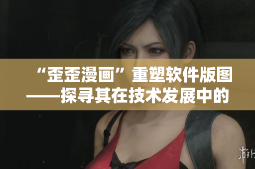 “歪歪漫畫”重塑軟件版圖——探尋其在技術(shù)發(fā)展中的新玩法！