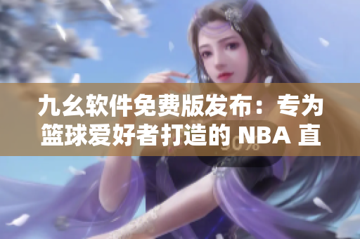 九幺軟件免費(fèi)版發(fā)布：專為籃球愛(ài)好者打造的 NBA 直播平臺(tái)