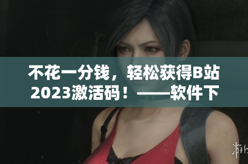 不花一分錢(qián)，輕松獲得B站2023激活碼！——軟件下載與分享