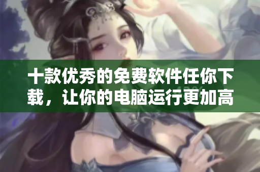 十款優(yōu)秀的免費軟件任你下載,讓你的電腦運行更加高效有序! 十款優(yōu)秀的免費軟件任你下載,讓你的電腦運行更加高效有序!