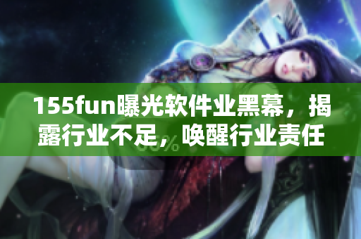 155fun曝光軟件業(yè)黑幕，揭露行業(yè)不足，喚醒行業(yè)責任感！