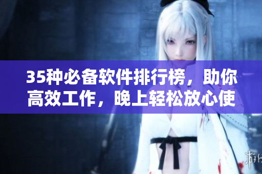 35種必備軟件排行榜，助你高效工作，晚上輕松放心使用！