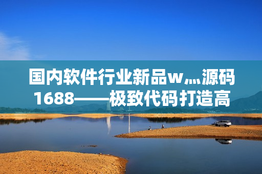 國內(nèi)軟件行業(yè)新品w灬源碼1688——極致代碼打造高效應(yīng)用