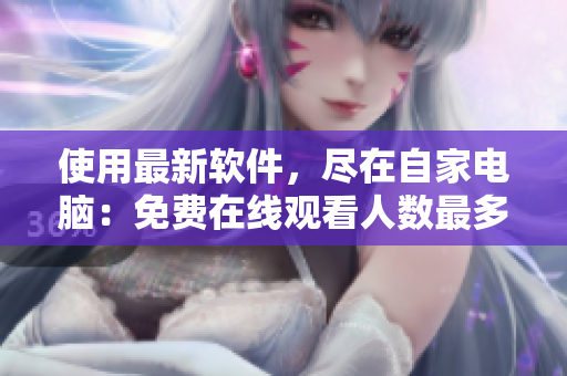 使用最新軟件，盡在自家電腦：免費(fèi)在線觀看人數(shù)最多的直播網(wǎng)站
