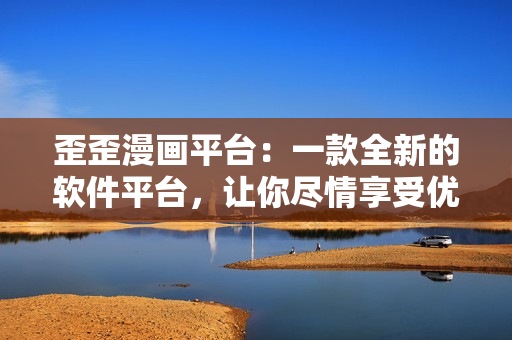 歪歪漫畫平臺：一款全新的軟件平臺，讓你盡情享受優(yōu)質(zhì)漫畫！