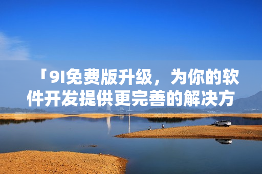 「9I免費版升級，為你的軟件開發(fā)提供更完善的解決方案」