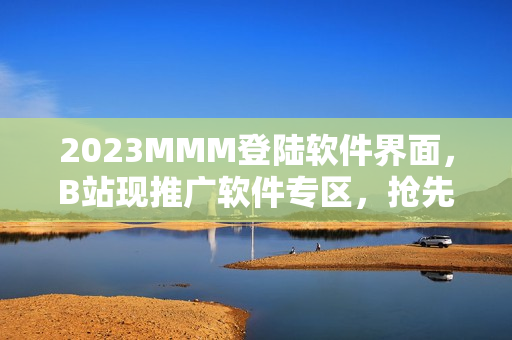 2023MMM登陸軟件界面，B站現推廣軟件專區(qū)，搶先體驗最新軟件資訊！