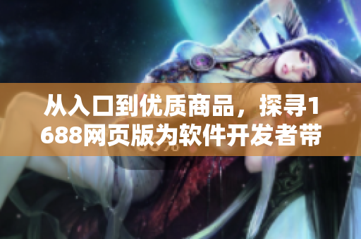 從入口到優(yōu)質商品，探尋1688網頁版為軟件開發(fā)者帶來的利器