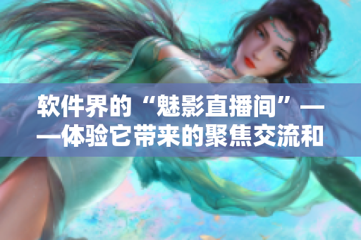 軟件界的“魅影直播間”——體驗它帶來的聚焦交流和技能提升！