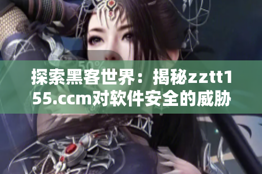 探索黑客世界：揭秘zztt155.ccm對軟件安全的威脅