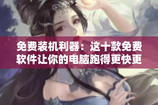 免費裝機利器：這十款免費軟件讓你的電腦跑得更快更順暢
