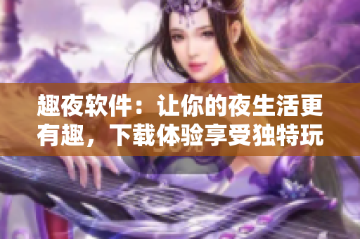 趣夜軟件：讓你的夜生活更有趣，下載體驗(yàn)享受獨(dú)特玩樂！