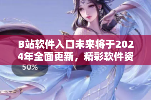 B站軟件入口未來將于2024年全面更新，精彩軟件資訊等你探索