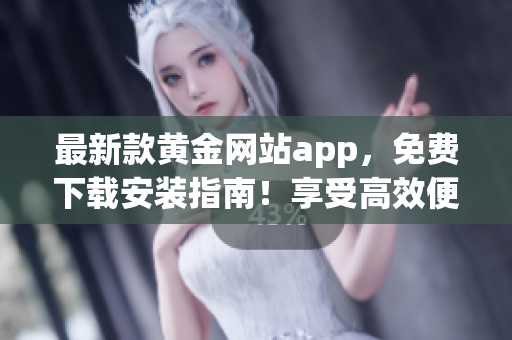 最新款黃金網(wǎng)站app，免費(fèi)下載安裝指南！享受高效便捷的軟件服務(wù)體驗(yàn)！