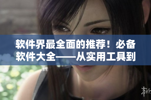 軟件界最全面的推薦！必備軟件大全——從實(shí)用工具到娛樂軟件一個(gè)不漏