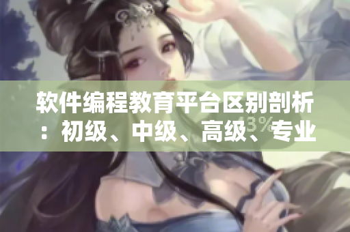 軟件編程教育平臺(tái)區(qū)別剖析：初級、中級、高級、專業(yè)級別的差異