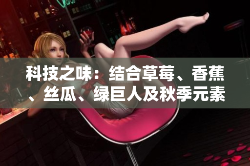 科技之味：結(jié)合草莓、香蕉、絲瓜、綠巨人及秋季元素的軟件開(kāi)發(fā)特色探析