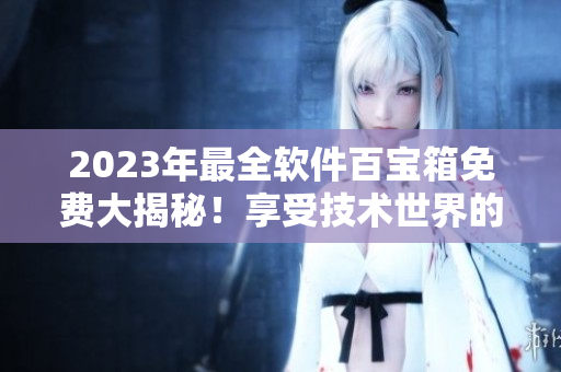2023年最全軟件百寶箱免費(fèi)大揭秘！享受技術(shù)世界的黃金時(shí)代！