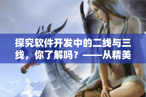 探究軟件開發(fā)中的二線與三線，你了解嗎？——從精美日產(chǎn)MV出發(fā)的思考