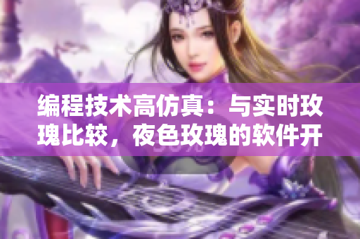 編程技術(shù)高仿真：與實(shí)時(shí)玫瑰比較，夜色玫瑰的軟件開發(fā)成本高出多少？