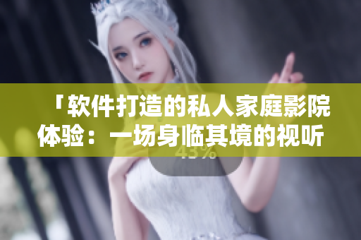 「軟件打造的私人家庭影院體驗(yàn)：一場身臨其境的視聽盛宴」