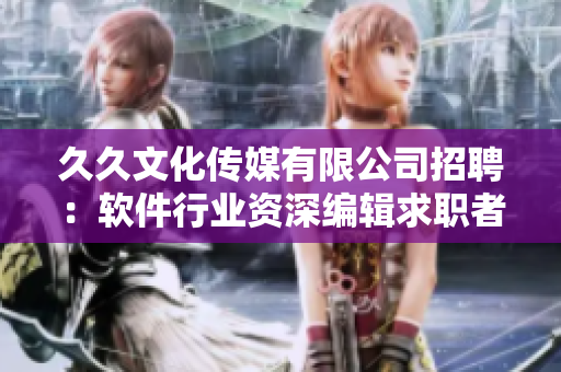 久久文化傳媒有限公司招聘：軟件行業(yè)資深編輯求職者，歡迎加入我們的團(tuán)隊(duì)！