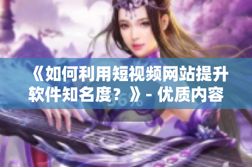 《如何利用短視頻網(wǎng)站提升軟件知名度？》- 優(yōu)質(zhì)內(nèi)容營銷策略建議
