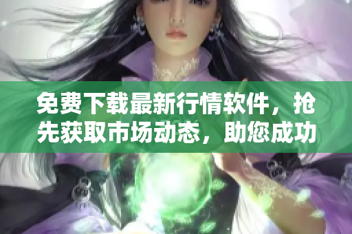 免費(fèi)下載最新行情軟件，搶先獲取市場(chǎng)動(dòng)態(tài)，助您成功投資