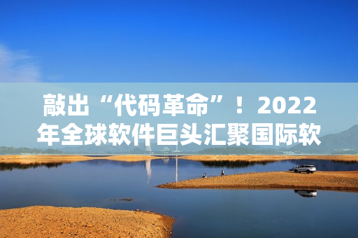 敲出“代碼革命”！2022年全球軟件巨頭匯聚國際軟件峰會(huì)