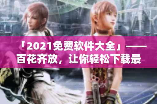 「2021免費(fèi)軟件大全」——百花齊放，讓你輕松下載最優(yōu)秀的軟件！