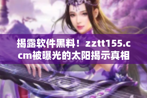 揭露軟件黑料！zztt155.ccm被曝光的太陽揭示真相